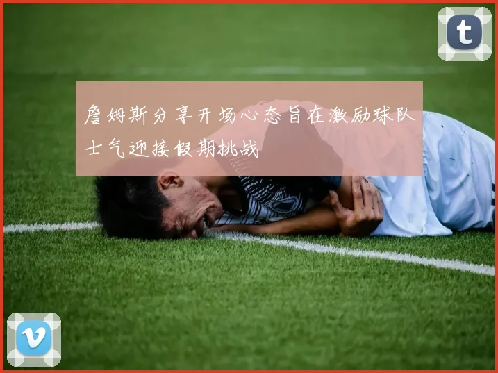 詹姆斯分享开场心态旨在激励球队士气迎接假期挑战