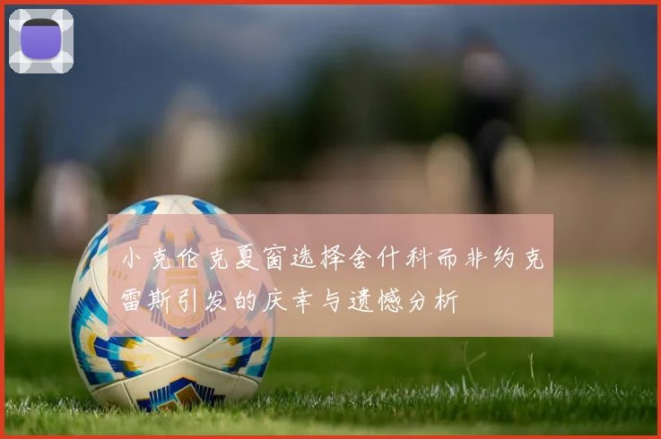 小克伦克夏窗选择舍什科而非约克雷斯引发的庆幸与遗憾分析