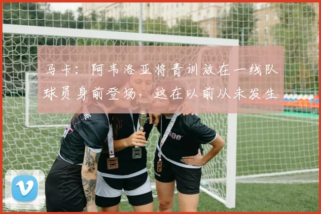 马卡：阿韦洛亚将青训放在一线队球员身前登场，这在以前从未发生