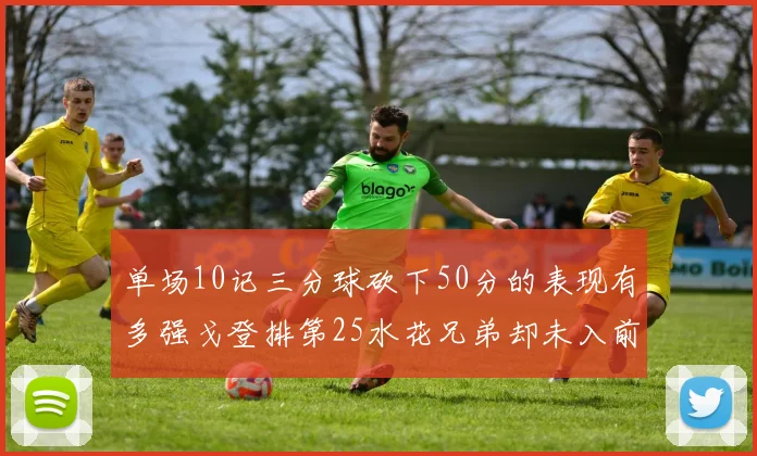 单场10记三分球砍下50分的表现有多强戈登排第25水花兄弟却未入前三
