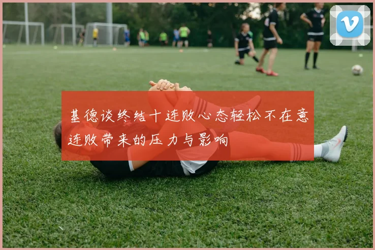 基德谈终结十连败心态轻松不在意连败带来的压力与影响