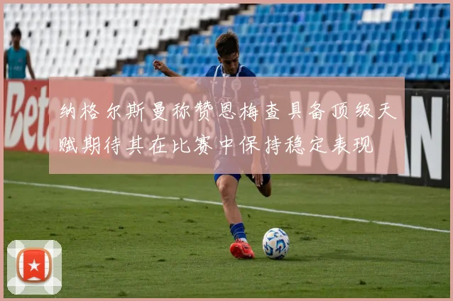 纳格尔斯曼称赞恩梅查具备顶级天赋期待其在比赛中保持稳定表现