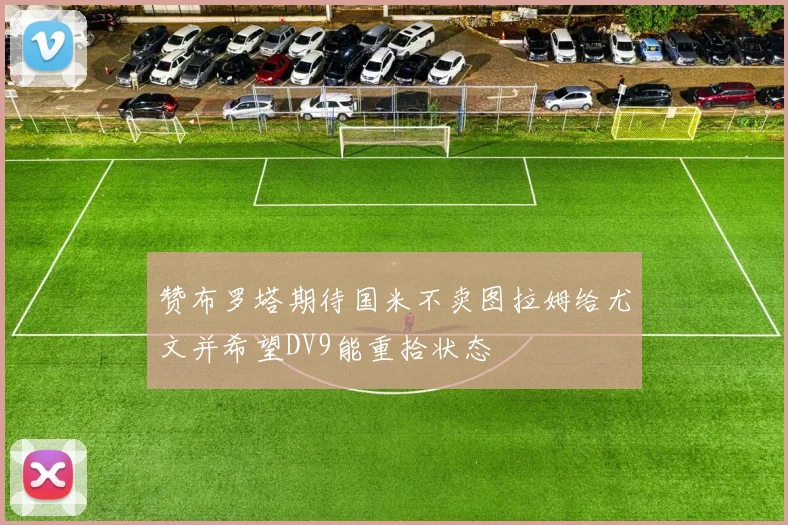 赞布罗塔期待国米不卖图拉姆给尤文并希望DV9能重拾状态