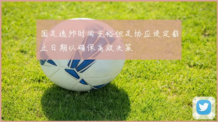 国足选帅时间充裕但足协应设定截止日期以确保高效决策