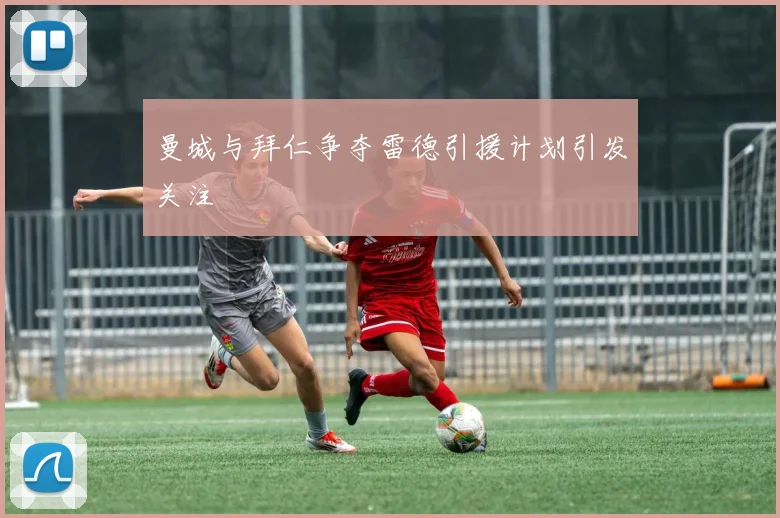 曼城与拜仁争夺雷德引援计划引发关注