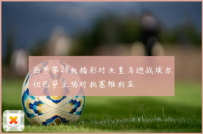西甲第28轮精彩对决皇马迎战埃尔切巴萨主场对抗塞维利亚