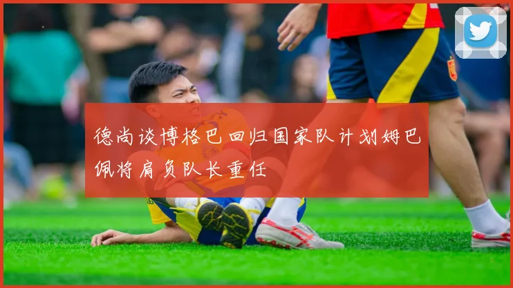 德尚谈博格巴回归国家队计划姆巴佩将肩负队长重任