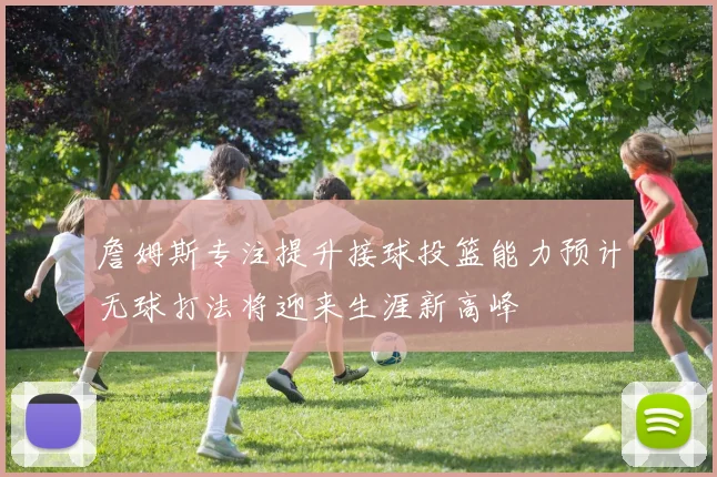詹姆斯专注提升接球投篮能力预计无球打法将迎来生涯新高峰