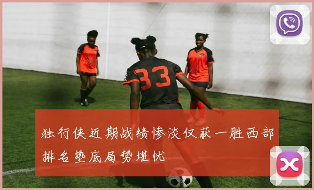 独行侠近期战绩惨淡仅获一胜西部排名垫底局势堪忧