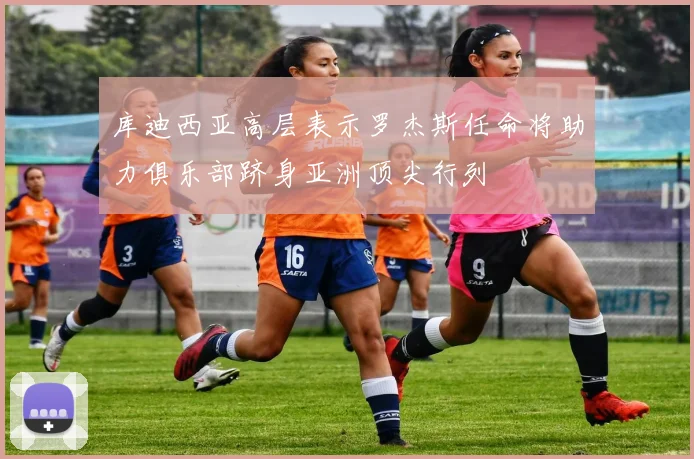 库迪西亚高层表示罗杰斯任命将助力俱乐部跻身亚洲顶尖行列