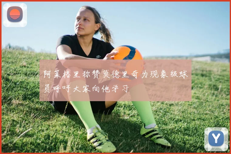 阿莱格里称赞莫德里奇为现象级球员呼吁大家向他学习