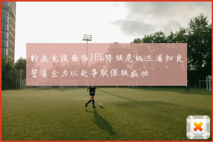 铃鹿竞技面临JFL降级危机三浦知良誓言全力以赴争取保级成功