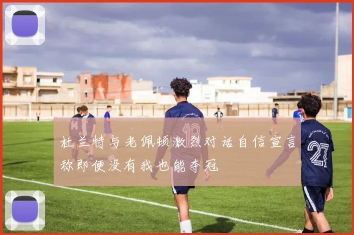 杜兰特与老佩顿激烈对话自信宣言称即便没有我也能夺冠