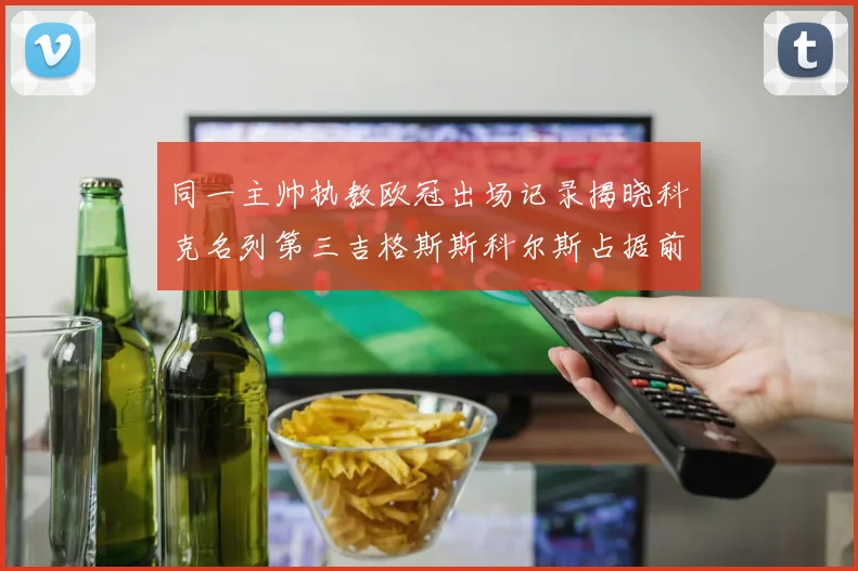 同一主帅执教欧冠出场记录揭晓科克名列第三吉格斯斯科尔斯占据前两位