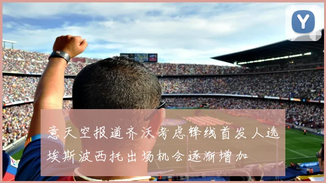 意天空报道齐沃考虑锋线首发人选埃斯波西托出场机会逐渐增加
