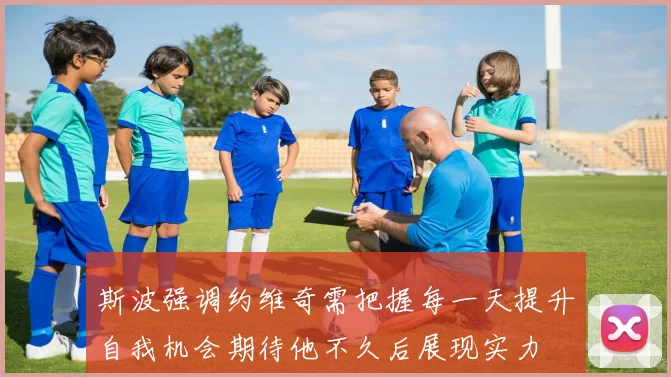 斯波强调约维奇需把握每一天提升自我机会期待他不久后展现实力