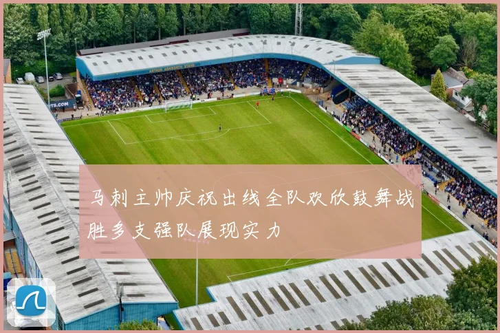 马刺主帅庆祝出线全队欢欣鼓舞战胜多支强队展现实力