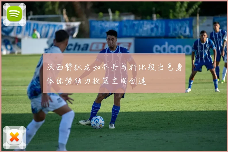 沃西赞狄龙如乔丹与科比般出色身体优势助力投篮空间创造