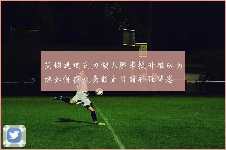 艾顿进攻乏力湖人胜率提升难以为继如何在交易截止日前补强阵容
