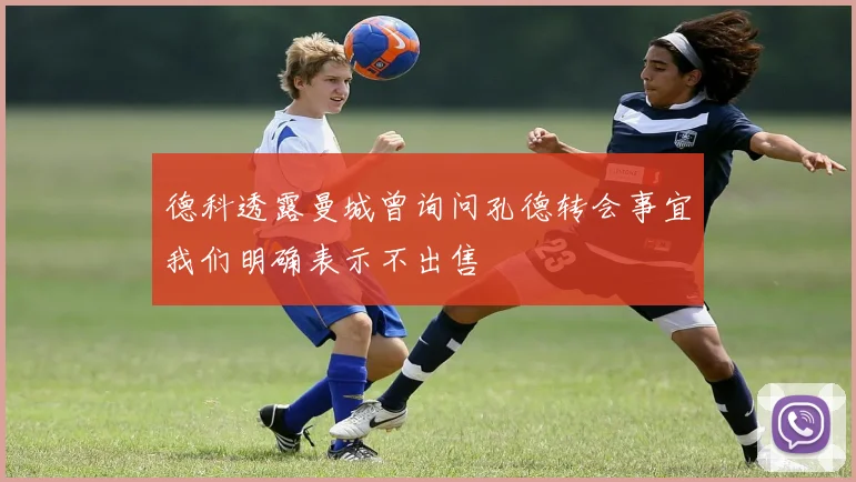 德科透露曼城曾询问孔德转会事宜我们明确表示不出售