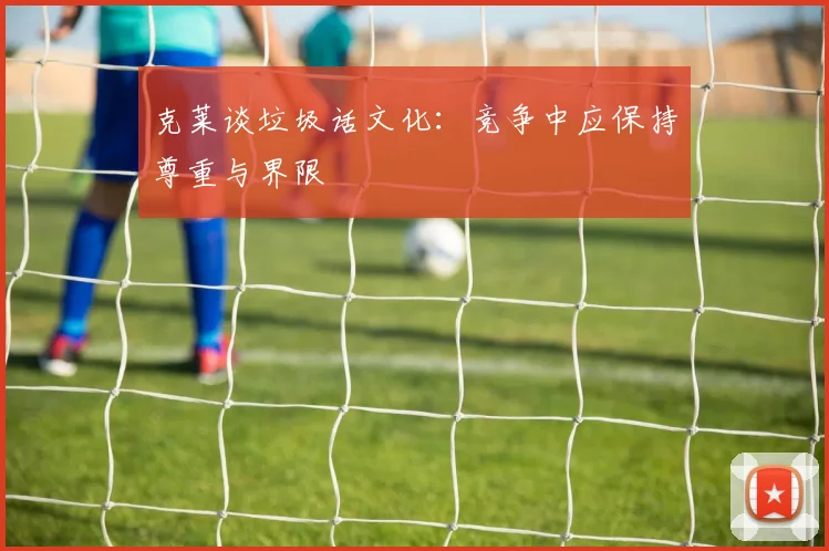 克莱谈垃圾话文化：竞争中应保持尊重与界限