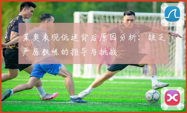 莱奥表现低迷背后原因分析：缺乏严厉教练的指导与挑战