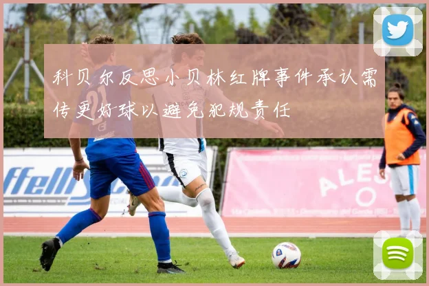 科贝尔反思小贝林红牌事件承认需传更好球以避免犯规责任