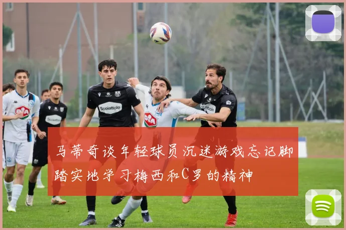 马蒂奇谈年轻球员沉迷游戏忘记脚踏实地学习梅西和C罗的精神